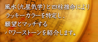 風水と四柱推命によりラッキーカラーとマイナスカラーを特定し、願望とマッチするパワーストーンを紹介します。