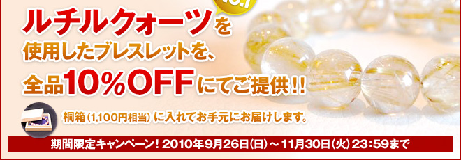 ルチルクォーツ(金運UP人気No.1)を使用したブレスレットを、全品10％OFFにてご提供！！ 更に、桐箱（1,100円相当）に入れてお手元にお届けします。 期間限定キャンペーン！2010年9月26日（日）〜11月30日（火）23：59まで