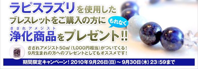 ラピスラズリを使用したブレスレットをご購入の方にもれなく浄化商品(さざれアメジスト)をプレゼント!! さざれアメジスト50㎖（1,000円相当）がついてくる！9月生まれの方へのプレゼントとしてもオススメです！期間限定キャンペーン！ 2010年9月26日（日）〜9月30日（木）23：59まで